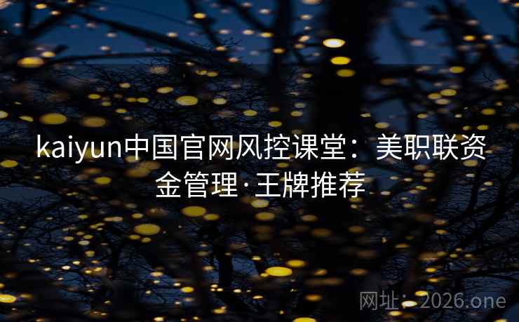 kaiyun中国官网风控课堂:美职联资金管理·王牌推荐 kaiyun中国官网风控课堂:美职联资金管理·王牌推荐