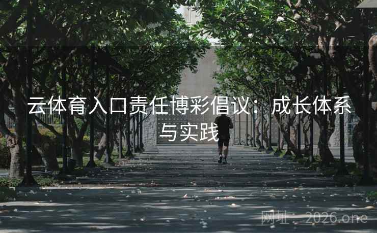 云体育入口责任博彩倡议:成长体系与实践 云体育入口责任博彩倡议:成长体系与实践
