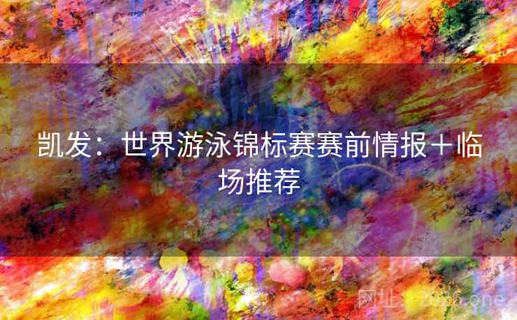 凯发:世界游泳锦标赛赛前情报+临场推荐 凯发:世界游泳锦标赛赛前情报+临场推荐