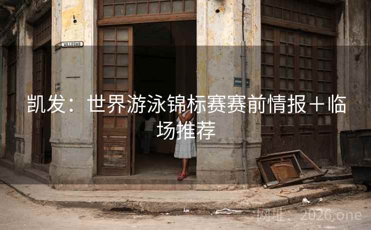 凯发:世界游泳锦标赛赛前情报+临场推荐 凯发:世界游泳锦标赛赛前情报+临场推荐