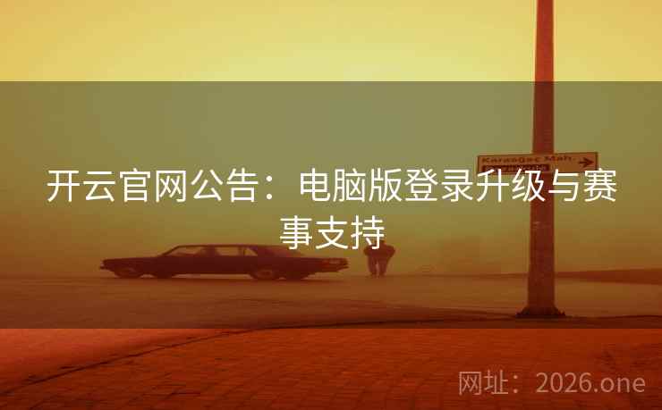 开云官网公告:电脑版登录升级与赛事支持 开云官网公告:电脑版登录升级与赛事支持