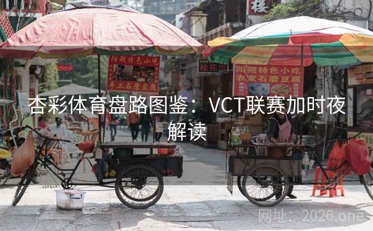 杏彩体育盘路图鉴:VCT联赛加时夜解读 杏彩体育盘路图鉴:VCT联赛加时夜解读