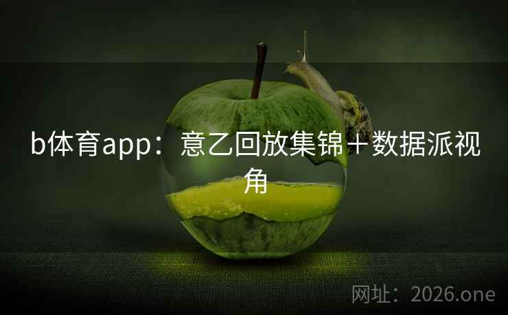 b体育app:意乙回放集锦+数据派视角 b体育app:意乙回放集锦+数据派视角
