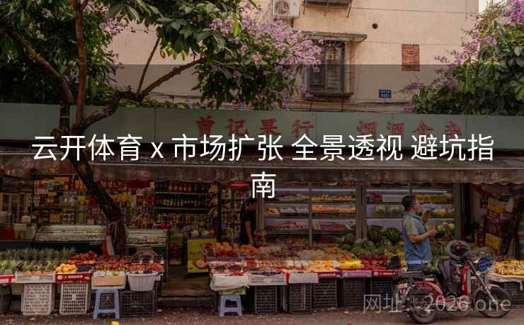 云开体育 x 市场扩张 全景透视 避坑指南 云开体育 x 市场扩张 全景透视 避坑指南