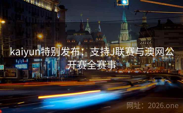 kaiyun特别发布:支持J联赛与澳网公开赛全赛事 kaiyun特别发布:支持J联赛与澳网公开赛全赛事