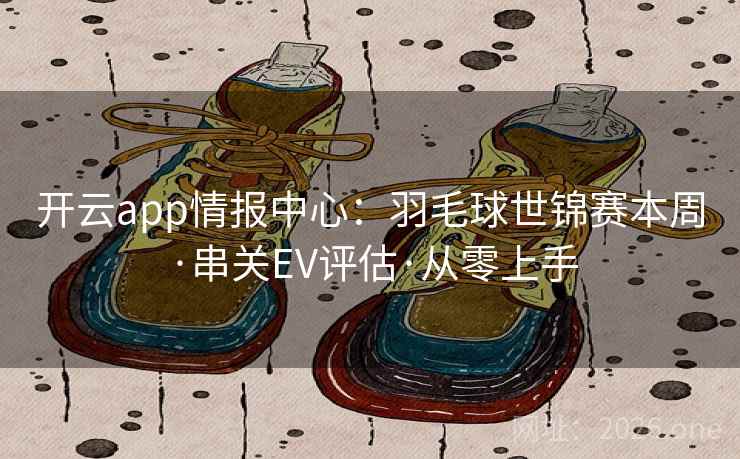 开云app情报中心:羽毛球世锦赛本周·串关EV评估·从零上手 开云app情报中心:羽毛球世锦赛本周·串关EV评估·从零上手
