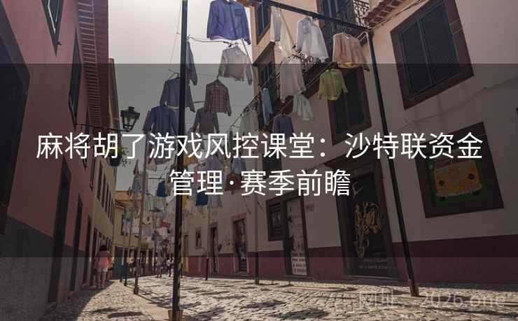 麻将胡了游戏风控课堂:沙特联资金管理·赛季前瞻