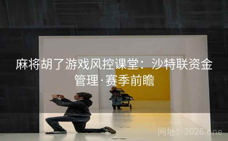 麻将胡了游戏风控课堂:沙特联资金管理·赛季前瞻 麻将胡了游戏风控课堂:沙特联资金管理·赛季前瞻