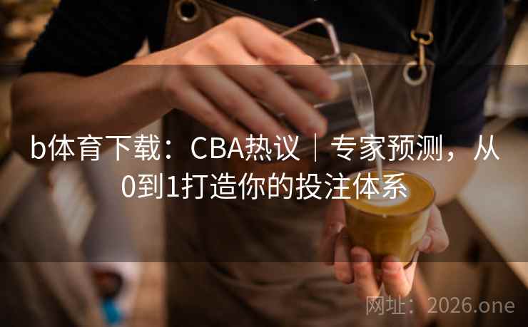 b体育下载:CBA热议|专家预测,从0到1打造你的投注体系 b体育下载:CBA热议|专家预测,从0到1打造你的投注体系