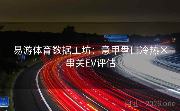 易游体育数据工坊:意甲盘口冷热×串关EV评估 易游体育数据工坊:意甲盘口冷热×串关EV评估