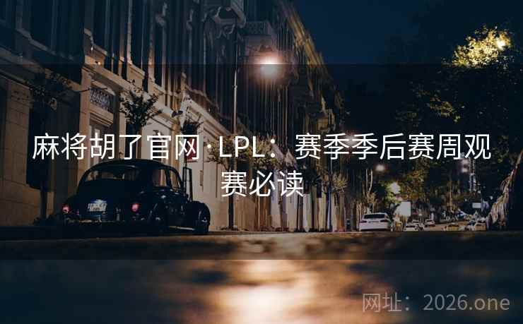 麻将胡了官网·LPL:赛季季后赛周观赛必读 麻将胡了官网·LPL:赛季季后赛周观赛必读