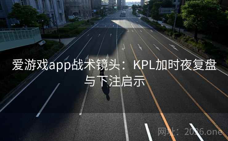 爱游戏app战术镜头:KPL加时夜复盘与下注启示 爱游戏app战术镜头:KPL加时夜复盘与下注启示