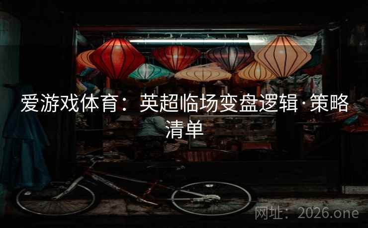 爱游戏体育:英超临场变盘逻辑·策略清单 爱游戏体育:英超临场变盘逻辑·策略清单
