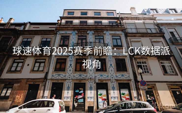 球速体育2025赛季前瞻:LCK数据派视角 球速体育2025赛季前瞻:LCK数据派视角