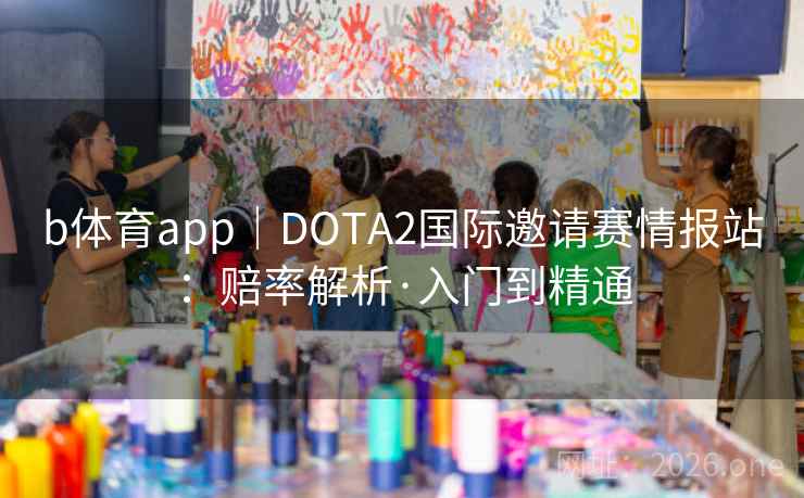 b体育app|DOTA2国际邀请赛情报站:赔率解析·入门到精通 b体育app|DOTA2国际邀请赛情报站:赔率解析·入门到精通