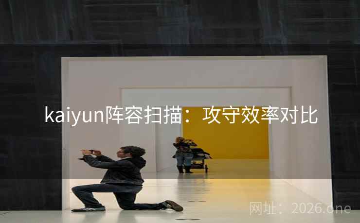 kaiyun阵容扫描:攻守效率对比 kaiyun阵容扫描:攻守效率对比