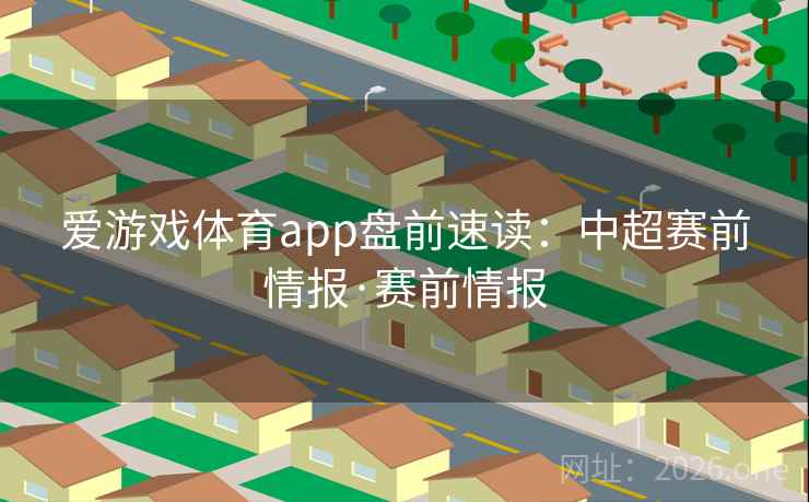 爱游戏体育app盘前速读:中超赛前情报·赛前情报 爱游戏体育app盘前速读:中超赛前情报·赛前情报