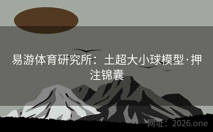 易游体育研究所:土超大小球模型·押注锦囊 易游体育研究所:土超大小球模型·押注锦囊