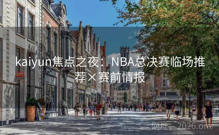 kaiyun焦点之夜:NBA总决赛临场推荐×赛前情报 kaiyun焦点之夜:NBA总决赛临场推荐×赛前情报