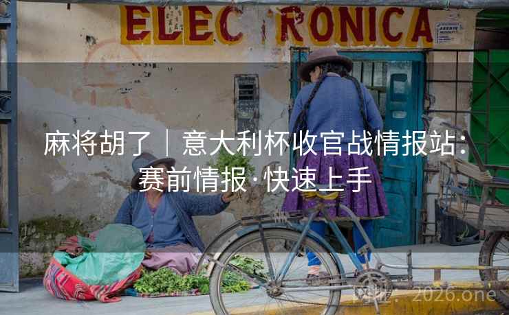 麻将胡了|意大利杯收官战情报站:赛前情报·快速上手