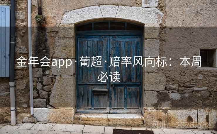 金年会app·葡超·赔率风向标:本周必读 金年会app·葡超·赔率风向标:本周必读