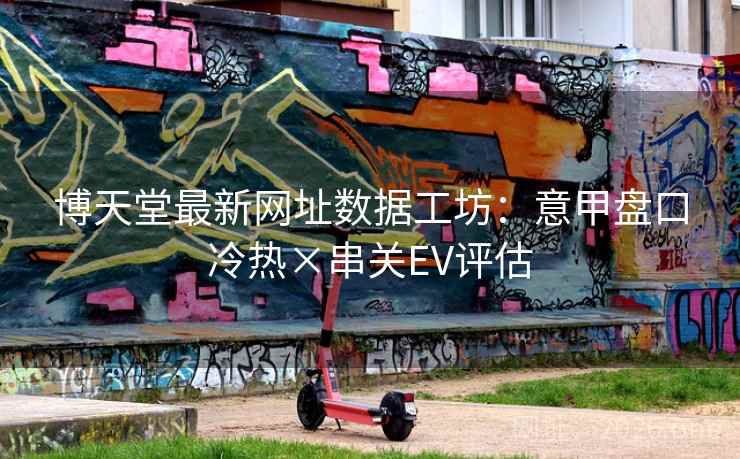 博天堂最新网址数据工坊:意甲盘口冷热×串关EV评估