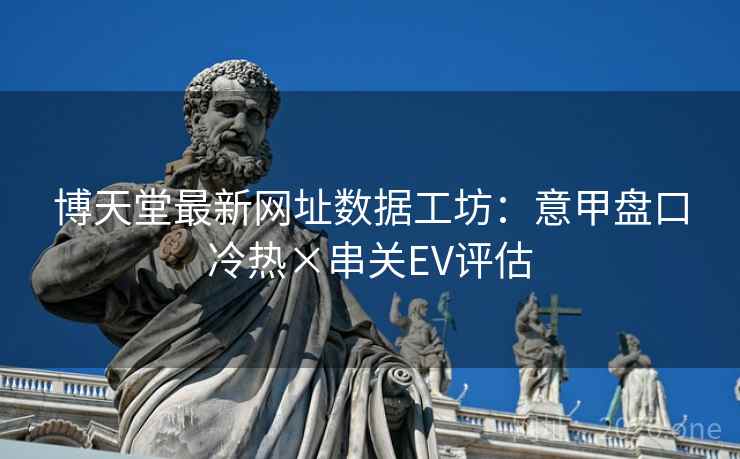 博天堂最新网址数据工坊:意甲盘口冷热×串关EV评估 博天堂最新网址数据工坊:意甲盘口冷热×串关EV评估
