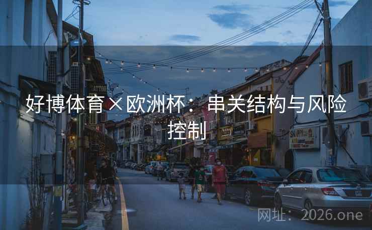 好博体育×欧洲杯:串关结构与风险控制 好博体育×欧洲杯:串关结构与风险控制