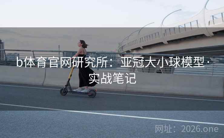b体育官网研究所:亚冠大小球模型·实战笔记 b体育官网研究所:亚冠大小球模型·实战笔记