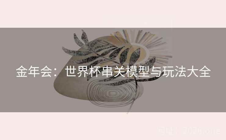 金年会:世界杯串关模型与玩法大全 金年会:世界杯串关模型与玩法大全