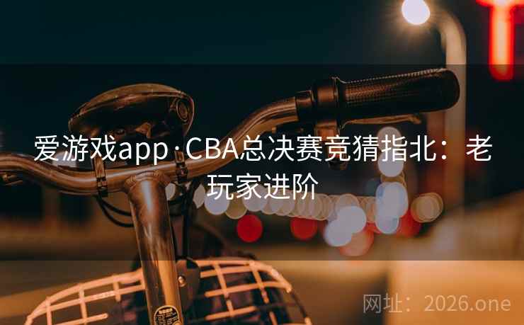 爱游戏app·CBA总决赛竞猜指北:老玩家进阶 爱游戏app·CBA总决赛竞猜指北:老玩家进阶