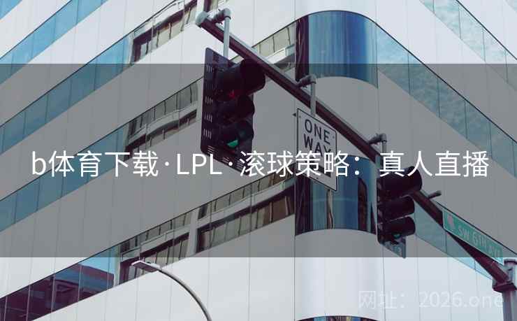 b体育下载·LPL·滚球策略:真人直播 b体育下载·LPL·滚球策略:真人直播