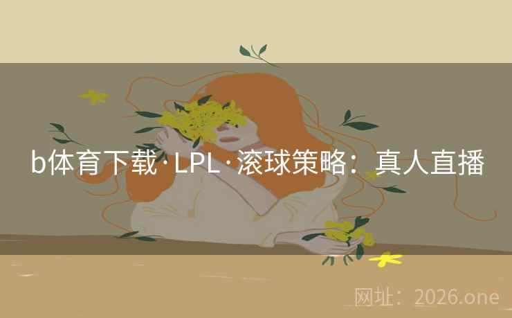 b体育下载·LPL·滚球策略:真人直播 b体育下载·LPL·滚球策略:真人直播