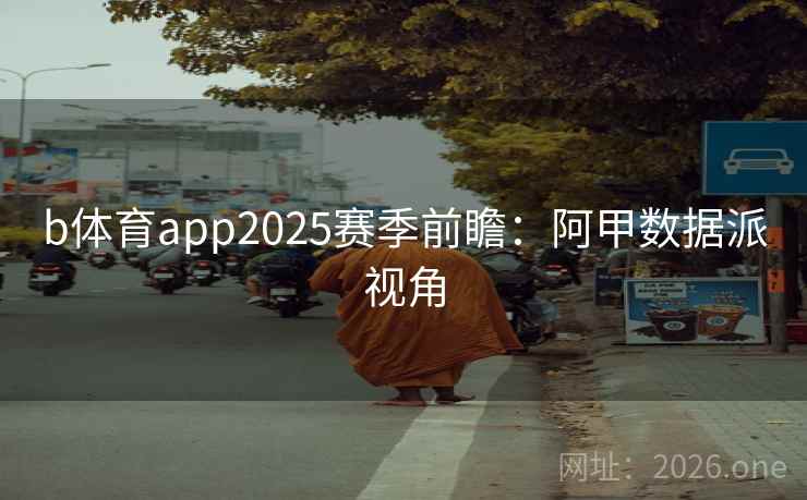 b体育app2025赛季前瞻:阿甲数据派视角 b体育app2025赛季前瞻:阿甲数据派视角
