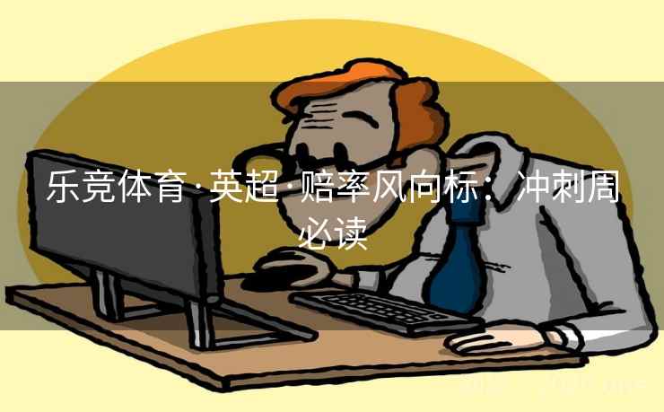 乐竞体育·英超·赔率风向标:冲刺周必读 乐竞体育·英超·赔率风向标:冲刺周必读