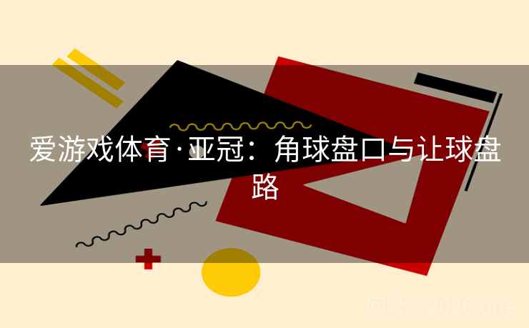 爱游戏体育·亚冠:角球盘口与让球盘路 爱游戏体育·亚冠:角球盘口与让球盘路
