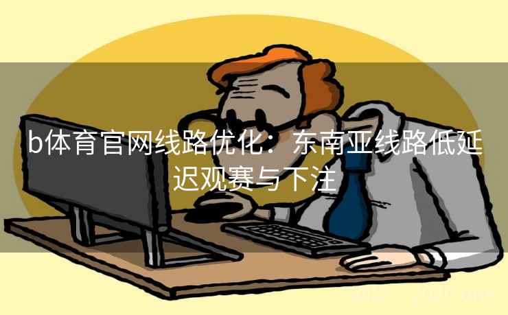 b体育官网线路优化:东南亚线路低延迟观赛与下注 b体育官网线路优化:东南亚线路低延迟观赛与下注