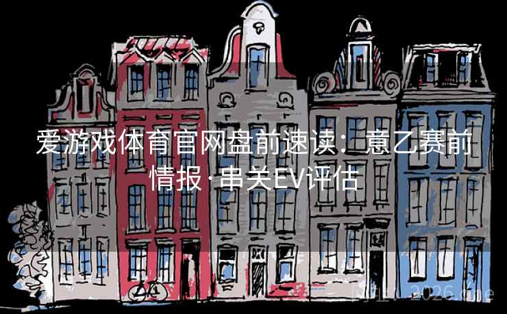 爱游戏体育官网盘前速读:意乙赛前情报·串关EV评估 爱游戏体育官网盘前速读:意乙赛前情报·串关EV评估