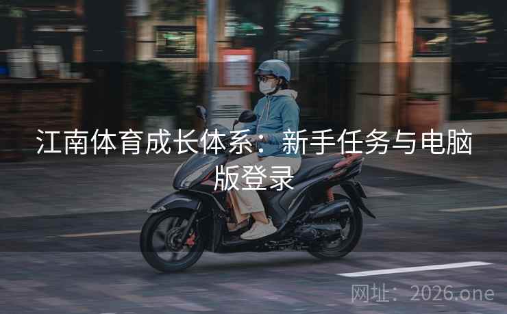 江南体育成长体系:新手任务与电脑版登录 江南体育成长体系:新手任务与电脑版登录