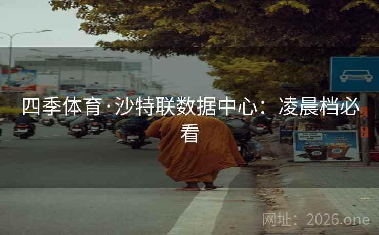四季体育·沙特联数据中心:凌晨档必看 四季体育·沙特联数据中心:凌晨档必看