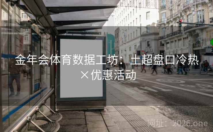 金年会体育数据工坊:土超盘口冷热×优惠活动 金年会体育数据工坊:土超盘口冷热×优惠活动