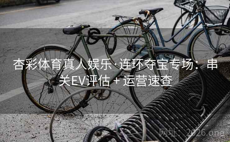 杏彩体育真人娱乐·连环夺宝专场:串关EV评估 + 运营速查 杏彩体育真人娱乐·连环夺宝专场:串关EV评估 + 运营速查