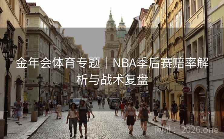 金年会体育专题|NBA季后赛赔率解析与战术复盘 金年会体育专题|NBA季后赛赔率解析与战术复盘