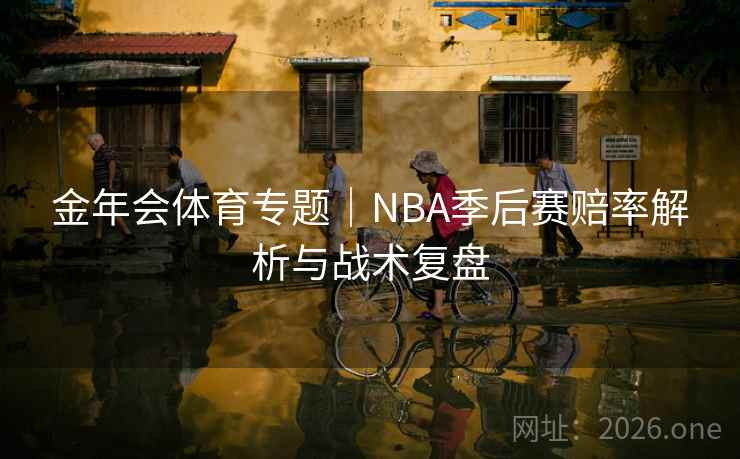 金年会体育专题|NBA季后赛赔率解析与战术复盘 金年会体育专题|NBA季后赛赔率解析与战术复盘