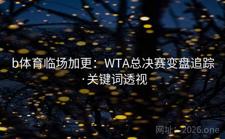 b体育临场加更:WTA总决赛变盘追踪·关键词透视 b体育临场加更:WTA总决赛变盘追踪·关键词透视