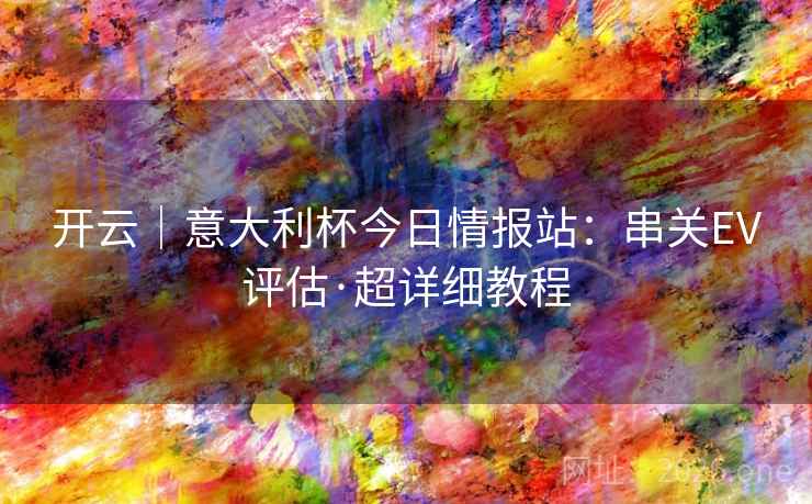 开云|意大利杯今日情报站:串关EV评估·超详细教程 开云|意大利杯今日情报站:串关EV评估·超详细教程