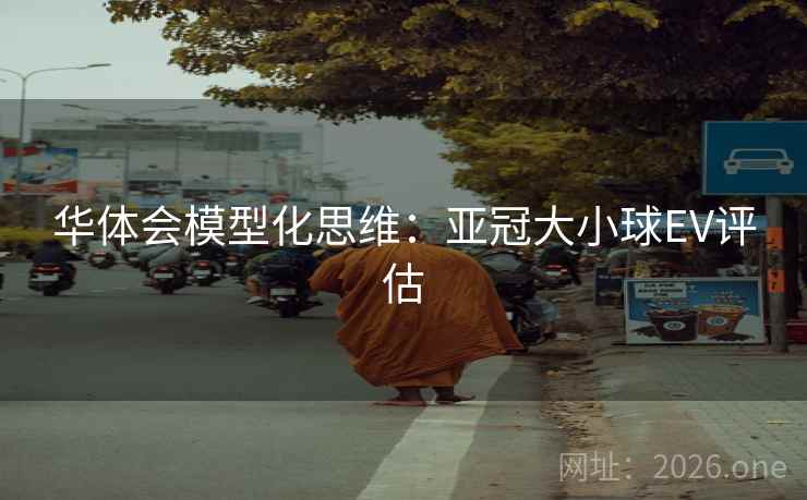 华体会模型化思维:亚冠大小球EV评估 华体会模型化思维:亚冠大小球EV评估