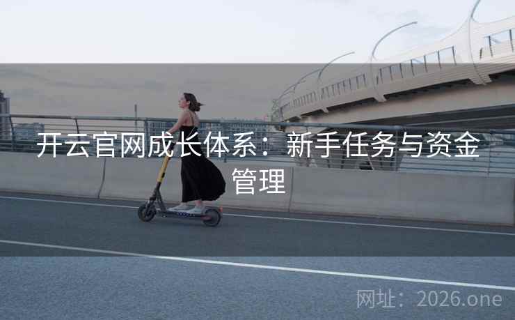 开云官网成长体系:新手任务与资金管理 开云官网成长体系:新手任务与资金管理