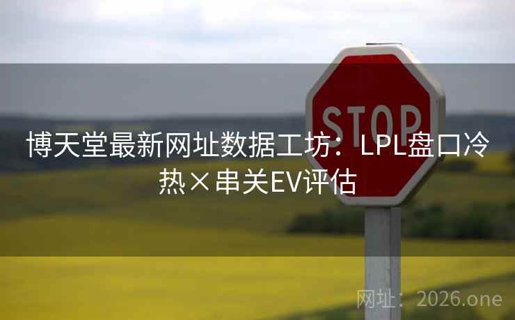 博天堂最新网址数据工坊:LPL盘口冷热×串关EV评估 博天堂最新网址数据工坊:LPL盘口冷热×串关EV评估