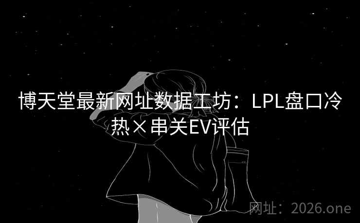 博天堂最新网址数据工坊:LPL盘口冷热×串关EV评估